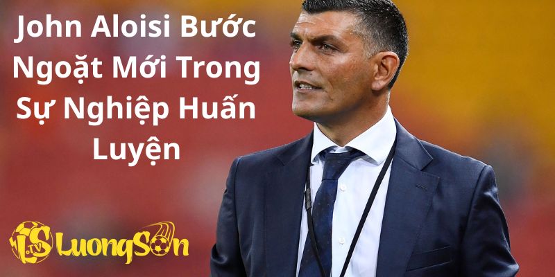 John Aloisi Bước Ngoặt Mới Trong Sự Nghiệp Huấn Luyện
